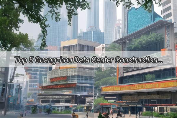 Top 5 Guangzhou Data Center Construction Firms Powering the Digital Heart of South China